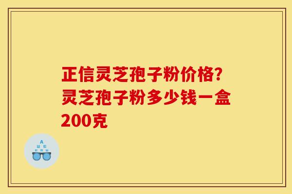 正信灵芝孢子粉价格？灵芝孢子粉多少钱一盒200克