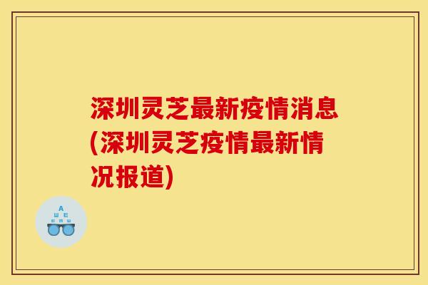 深圳灵芝新疫情消息(深圳灵芝疫情新情况报道) 深圳灵芝新疫情消息(深圳灵芝疫情新情况报道)
