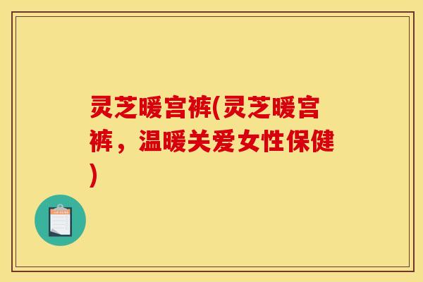 灵芝暖宫裤(灵芝暖宫裤,温暖关爱女性保健) 灵芝暖宫裤(灵芝暖宫裤,温暖关爱女性保健)