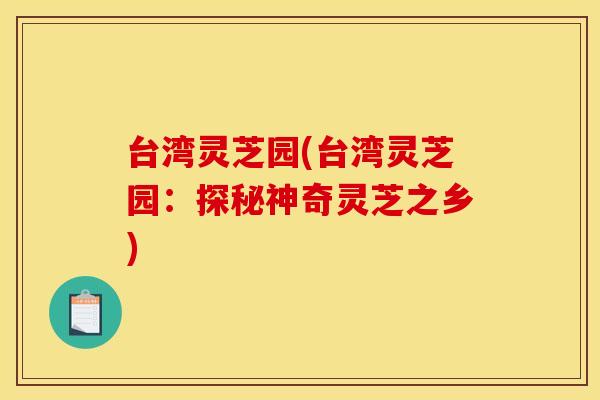 台湾灵芝园(台湾灵芝园：探秘神奇灵芝之乡)