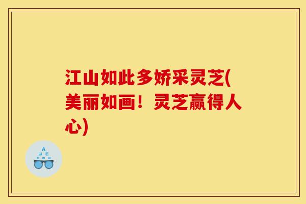 江山如此多娇采灵芝(美丽如画!灵芝赢得人心) 江山如此多娇采灵芝(美丽如画!灵芝赢得人心)