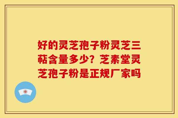好的灵芝孢子粉灵芝三萜含量多少?芝素堂灵芝孢子粉是正规厂家吗 好的灵芝孢子粉灵芝三萜含量多少?芝素堂灵芝孢子粉是正规厂家吗