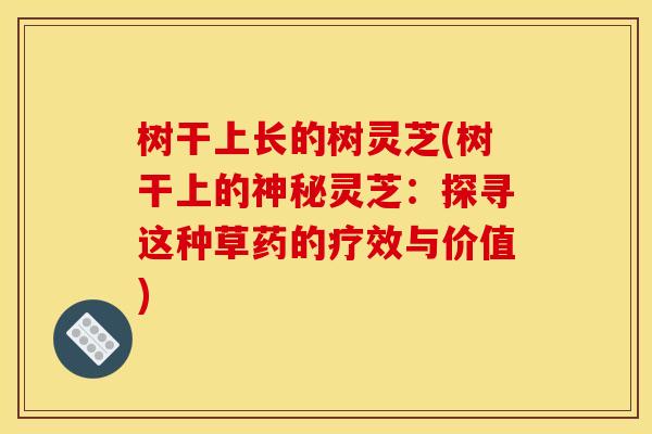 树干上长的树灵芝(树干上的神秘灵芝:探寻这种草药的疗效与价值) 树干上长的树灵芝(树干上的神秘灵芝:探寻这种草药的疗效与价值)