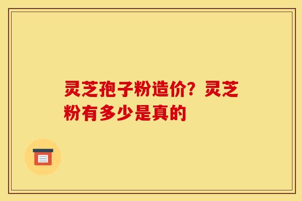灵芝孢子粉造价?灵芝粉有多少是真的 灵芝孢子粉造价?灵芝粉有多少是真的