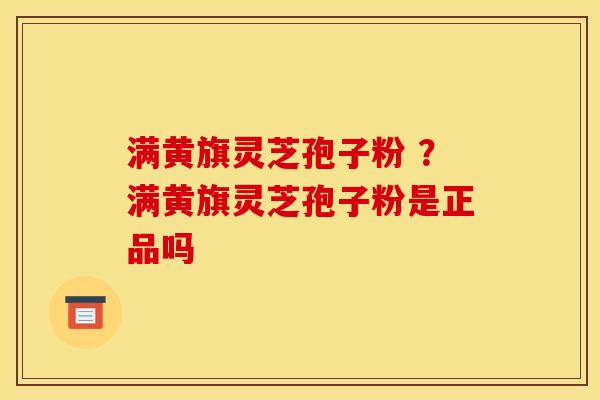 满黄旗灵芝孢子粉 ?满黄旗灵芝孢子粉是正品吗 满黄旗灵芝孢子粉 ?满黄旗灵芝孢子粉是正品吗