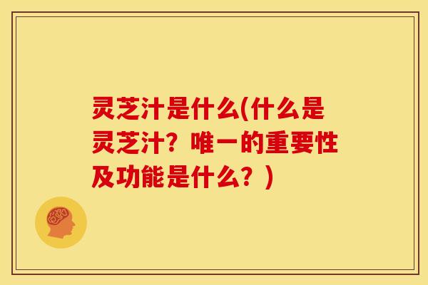 灵芝汁是什么(什么是灵芝汁?的重要性及功能是什么?) 灵芝汁是什么(什么是灵芝汁?的重要性及功能是什么?)