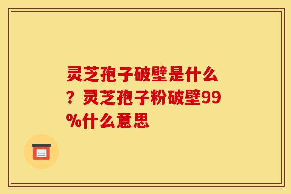 灵芝孢子破壁是什么 ?灵芝孢子粉破壁99%什么意思 灵芝孢子破壁是什么 ?灵芝孢子粉破壁99%什么意思