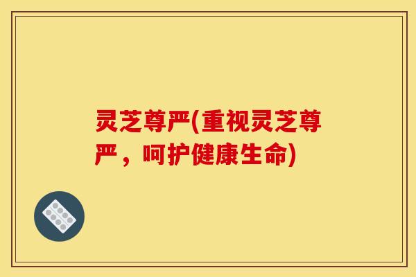 灵芝尊严(重视灵芝尊严，呵护健康生命)
