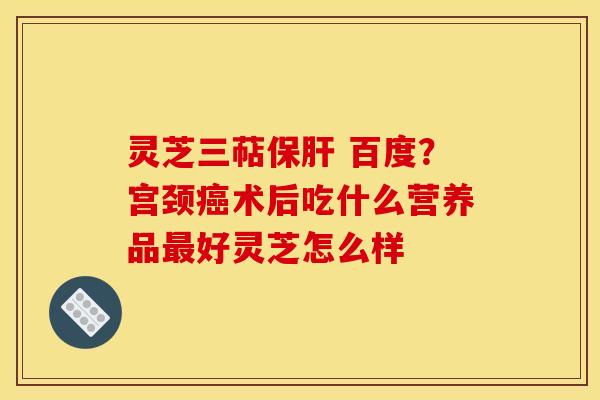 灵芝三萜 百度?宫颈术后吃什么营养品好灵芝怎么样 灵芝三萜 百度?宫颈术后吃什么营养品好灵芝怎么样