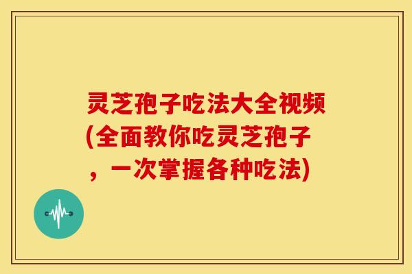 灵芝孢子吃法大全视频(全面教你吃灵芝孢子,一次掌握各种吃法) 灵芝孢子吃法大全视频(全面教你吃灵芝孢子,一次掌握各种吃法)