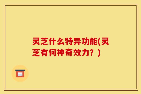 灵芝什么特异功能(灵芝有何神奇效力?) 灵芝什么特异功能(灵芝有何神奇效力?)