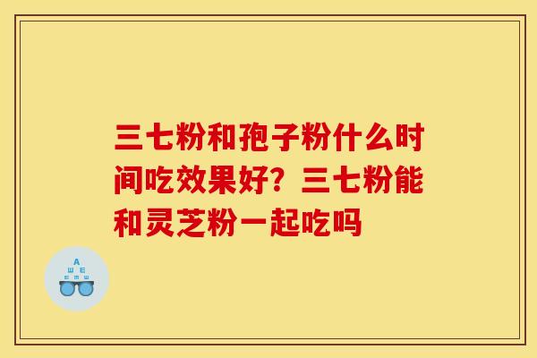 三七粉和孢子粉什么时间吃效果好?三七粉能和灵芝粉一起吃吗 三七粉和孢子粉什么时间吃效果好?三七粉能和灵芝粉一起吃吗