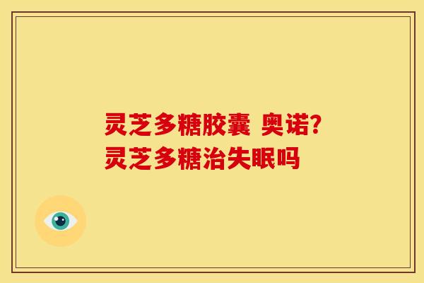 灵芝多糖胶囊 奥诺?灵芝多糖吗 灵芝多糖胶囊 奥诺?灵芝多糖吗
