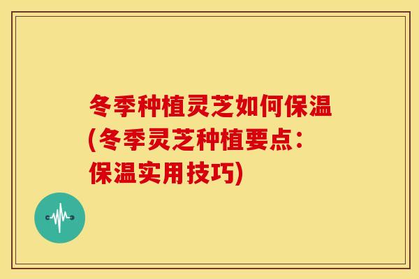 冬季种植灵芝如何保温(冬季灵芝种植要点：保温实用技巧)