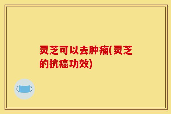 灵芝可以去(灵芝的抗功效) 灵芝可以去(灵芝的抗功效)