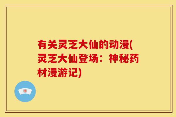 有关灵芝大仙的动漫(灵芝大仙登场:神秘药材漫游记) 有关灵芝大仙的动漫(灵芝大仙登场:神秘药材漫游记)