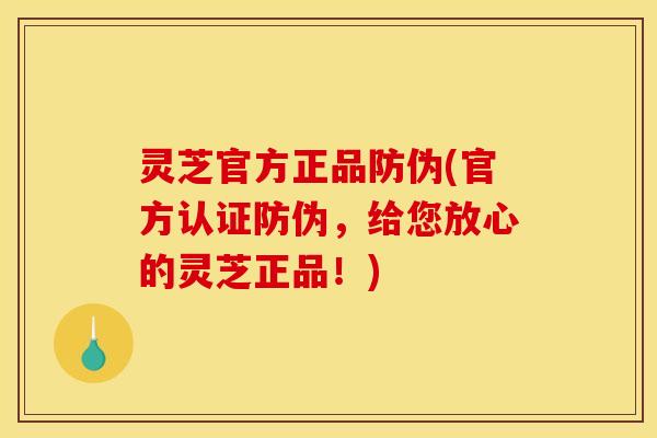 灵芝官方正品防伪(官方认证防伪，给您放心的灵芝正品！)