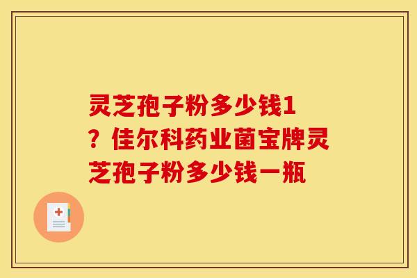 灵芝孢子粉多少钱1 ?佳尔科药业菌宝牌灵芝孢子粉多少钱一瓶 灵芝孢子粉多少钱1 ?佳尔科药业菌宝牌灵芝孢子粉多少钱一瓶