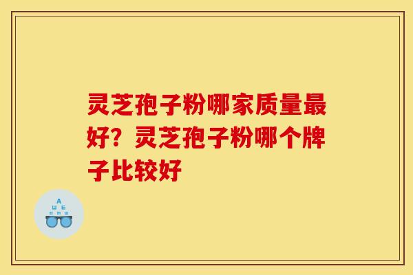 灵芝孢子粉哪家质量好?灵芝孢子粉哪个牌子比较好 灵芝孢子粉哪家质量好?灵芝孢子粉哪个牌子比较好