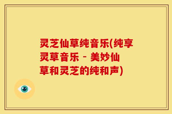 灵芝仙草纯音乐(纯享灵草音乐 - 美妙仙草和灵芝的纯和声) 灵芝仙草纯音乐(纯享灵草音乐 - 美妙仙草和灵芝的纯和声)