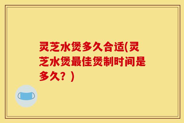 灵芝水煲多久合适(灵芝水煲佳煲制时间是多久?) 灵芝水煲多久合适(灵芝水煲佳煲制时间是多久?)