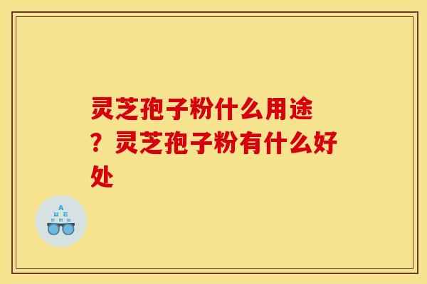 灵芝孢子粉什么用途 ?灵芝孢子粉有什么好处 灵芝孢子粉什么用途 ?灵芝孢子粉有什么好处