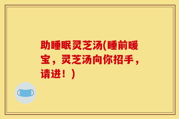 助灵芝汤(睡前暖宝,灵芝汤向你招手,请进!) 助灵芝汤(睡前暖宝,灵芝汤向你招手,请进!)