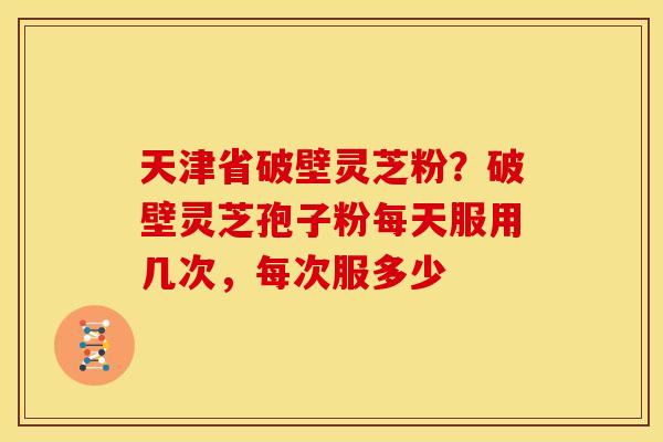 天津省破壁灵芝粉?破壁灵芝孢子粉每天服用几次,每次服多少 天津省破壁灵芝粉?破壁灵芝孢子粉每天服用几次,每次服多少