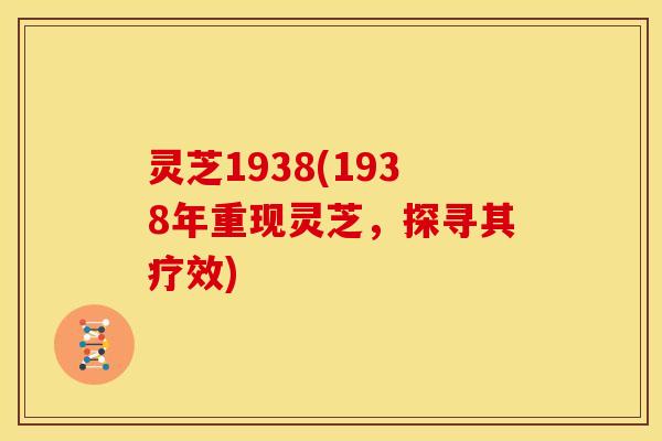 灵芝1938(1938年重现灵芝,探寻其疗效) 灵芝1938(1938年重现灵芝,探寻其疗效)