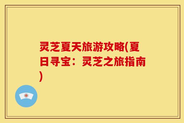 灵芝夏天旅游攻略(夏日寻宝：灵芝之旅指南)