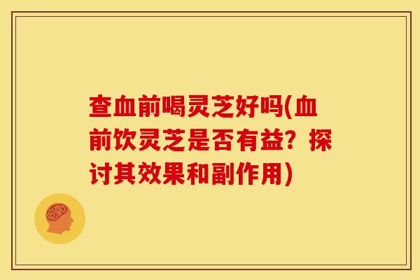 查前喝灵芝好吗(前饮灵芝是否有益?探讨其效果和副作用) 查前喝灵芝好吗(前饮灵芝是否有益?探讨其效果和副作用)