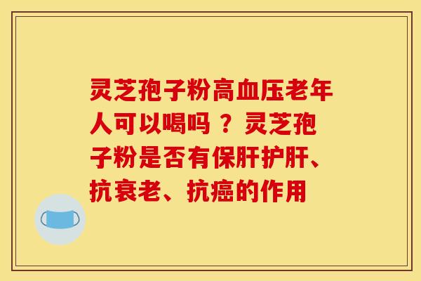 灵芝孢子粉高老年人可以喝吗 ?灵芝孢子粉是否有、抗、抗的作用 灵芝孢子粉高老年人可以喝吗 ?灵芝孢子粉是否有、抗、抗的作用