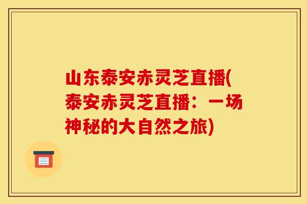 山东泰安赤灵芝直播(泰安赤灵芝直播:一场神秘的大自然之旅) 山东泰安赤灵芝直播(泰安赤灵芝直播:一场神秘的大自然之旅)