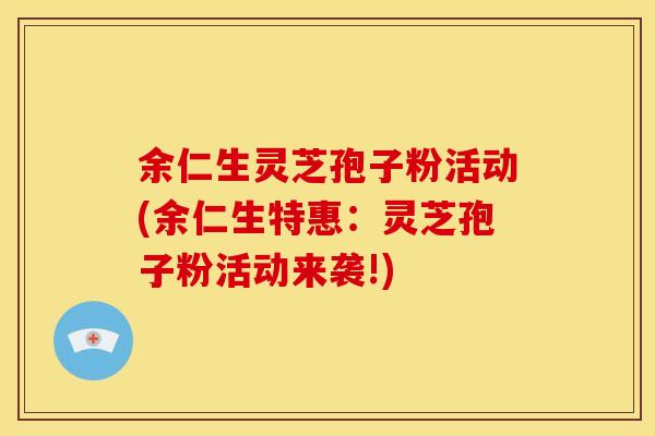 余仁生灵芝孢子粉活动(余仁生特惠:灵芝孢子粉活动来袭!) 余仁生灵芝孢子粉活动(余仁生特惠:灵芝孢子粉活动来袭!)