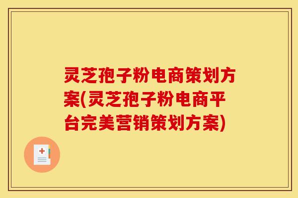 灵芝孢子粉电商策划方案(灵芝孢子粉电商平台完美营销策划方案) 灵芝孢子粉电商策划方案(灵芝孢子粉电商平台完美营销策划方案)