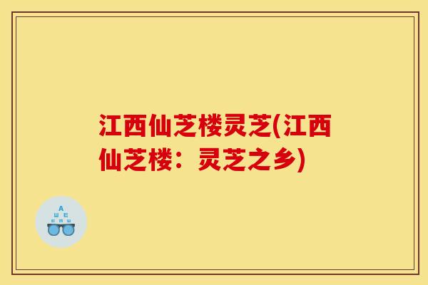 江西仙芝楼灵芝(江西仙芝楼:灵芝之乡) 江西仙芝楼灵芝(江西仙芝楼:灵芝之乡)
