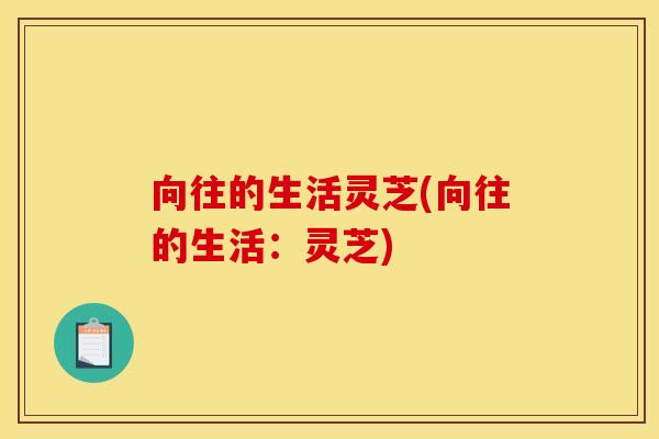 向往的生活灵芝(向往的生活:灵芝) 向往的生活灵芝(向往的生活:灵芝)