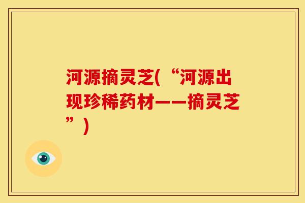 河源摘灵芝(“河源出现珍稀药材——摘灵芝”) 河源摘灵芝(“河源出现珍稀药材——摘灵芝”)