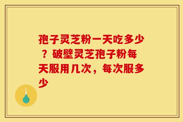 孢子灵芝粉一天吃多少 ?破壁灵芝孢子粉每天服用几次,每次服多少 孢子灵芝粉一天吃多少 ?破壁灵芝孢子粉每天服用几次,每次服多少