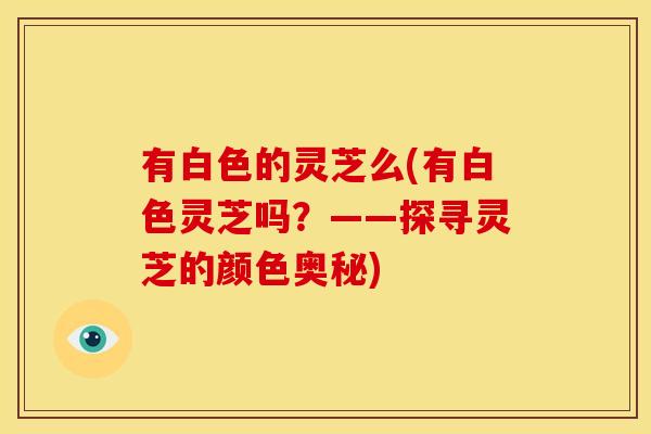 有白色的灵芝么(有白色灵芝吗?——探寻灵芝的颜色奥秘) 有白色的灵芝么(有白色灵芝吗?——探寻灵芝的颜色奥秘)