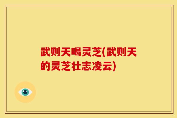 武则天喝灵芝(武则天的灵芝壮志凌云)