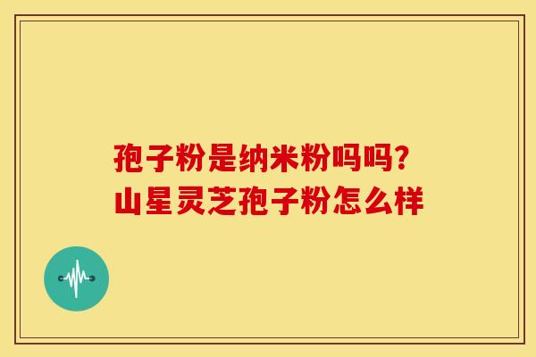 孢子粉是纳米粉吗吗？山星灵芝孢子粉怎么样