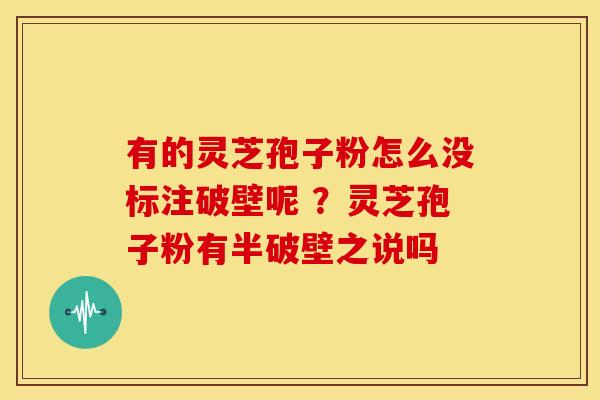 有的灵芝孢子粉怎么没标注破壁呢 ?灵芝孢子粉有半破壁之说吗 有的灵芝孢子粉怎么没标注破壁呢 ?灵芝孢子粉有半破壁之说吗