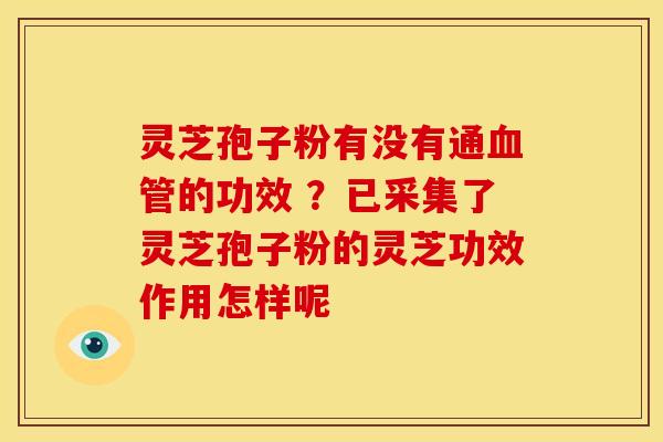 灵芝孢子粉有没有通的功效 ?已采集了灵芝孢子粉的灵芝功效作用怎样呢 灵芝孢子粉有没有通的功效 ?已采集了灵芝孢子粉的灵芝功效作用怎样呢