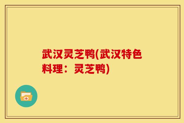 武汉灵芝鸭(武汉特色料理:灵芝鸭) 武汉灵芝鸭(武汉特色料理:灵芝鸭)