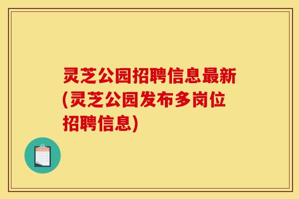灵芝公园招聘信息新(灵芝公园发布多岗位招聘信息)