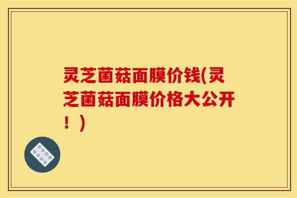 灵芝菌菇面膜价钱(灵芝菌菇面膜价格大公开!) 灵芝菌菇面膜价钱(灵芝菌菇面膜价格大公开!)