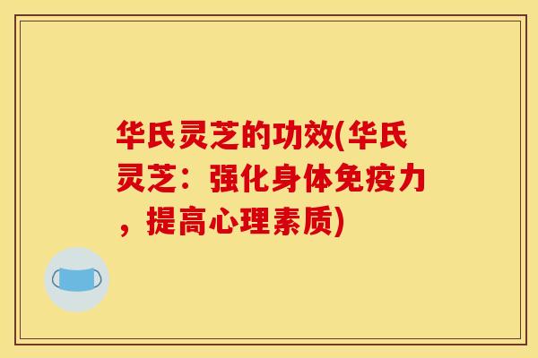 华氏灵芝的功效(华氏灵芝:强化身体免疫力,提高心理素质) 华氏灵芝的功效(华氏灵芝:强化身体免疫力,提高心理素质)