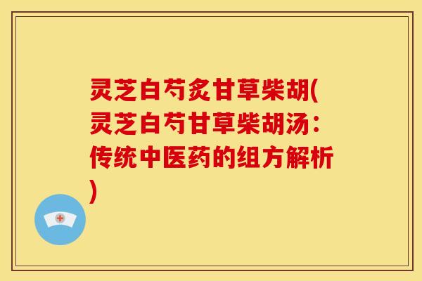 灵芝白芍炙甘草柴胡(灵芝白芍甘草柴胡汤：传统中医药的组方解析)