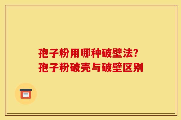 孢子粉用哪种破壁法?孢子粉破壳与破壁区别 孢子粉用哪种破壁法?孢子粉破壳与破壁区别